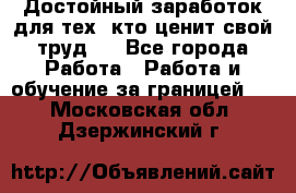 Достойный заработок для тех, кто ценит свой труд . - Все города Работа » Работа и обучение за границей   . Московская обл.,Дзержинский г.